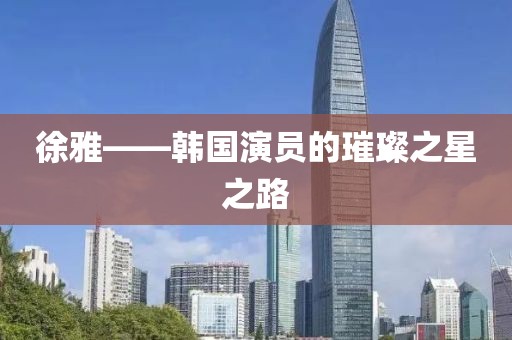 徐雅——韩国演员的璀璨之星之路