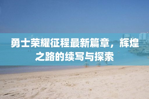 勇士荣耀征程最新篇章，辉煌之路的续写与探索