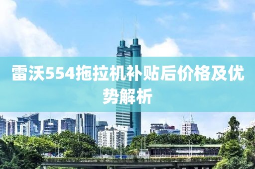 雷沃554拖拉机补贴后价格及优势解析