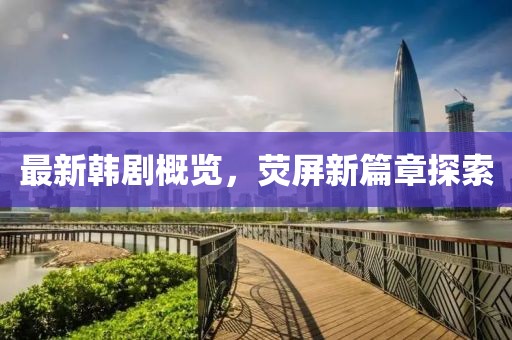 最新韩剧概览，荧屏新篇章探索