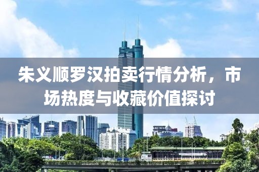 朱义顺罗汉拍卖行情分析，市场热度与收藏价值探讨