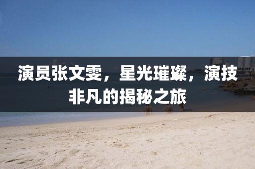 演员张文雯，星光璀璨，演技非凡的揭秘之旅