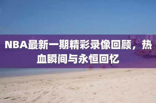 NBA最新一期精彩录像回顾，热血瞬间与永恒回忆