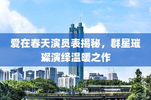 爱在春天演员表揭秘，群星璀璨演绎温暖之作