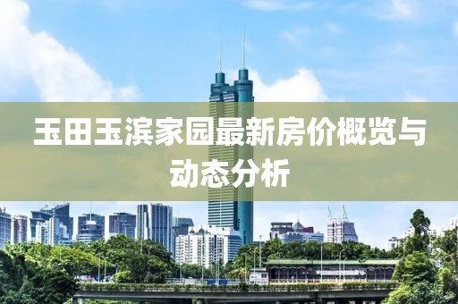 玉田玉滨家园最新房价概览与动态分析