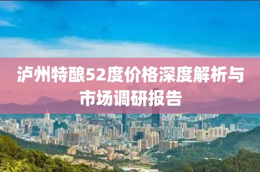 泸州特酿52度价格深度解析与市场调研报告
