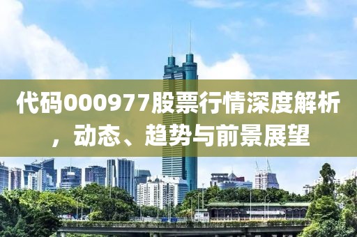 代码000977股票行情深度解析，动态、趋势与前景展望