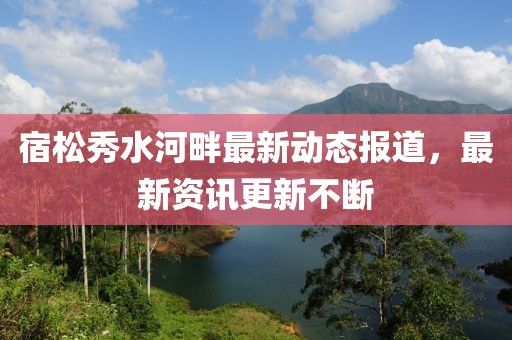 宿松秀水河畔最新动态报道，最新资讯更新不断