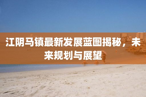 江阴马镇最新发展蓝图揭秘，未来规划与展望
