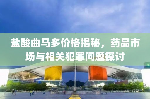 盐酸曲马多价格揭秘，药品市场与相关犯罪问题探讨