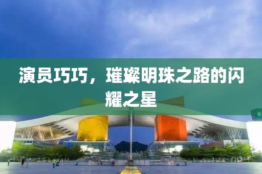 演员巧巧，璀璨明珠之路的闪耀之星