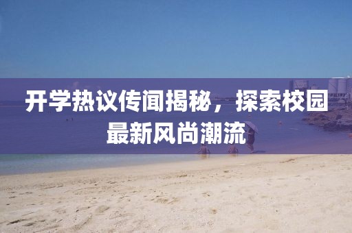 开学热议传闻揭秘，探索校园最新风尚潮流