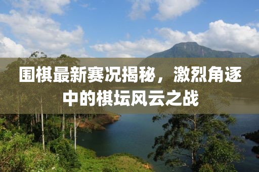 围棋最新赛况揭秘，激烈角逐中的棋坛风云之战