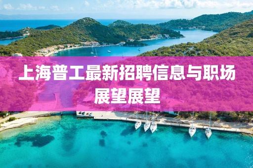 上海普工最新招聘信息与职场展望展望