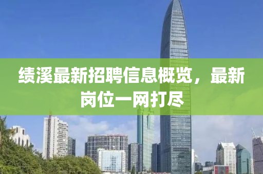 绩溪最新招聘信息概览，最新岗位一网打尽