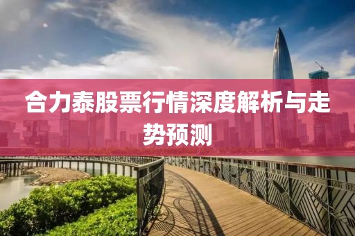 合力泰股票行情深度解析与走势预测
