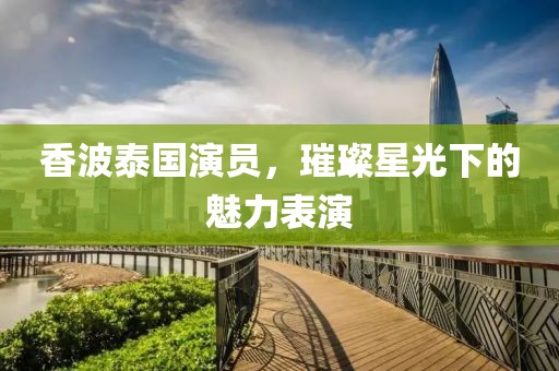 香波泰国演员，璀璨星光下的魅力表演