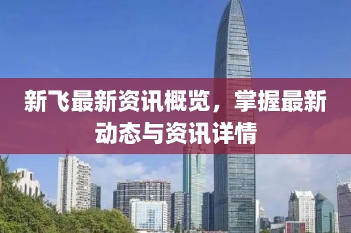 新飞最新资讯概览，掌握最新动态与资讯详情