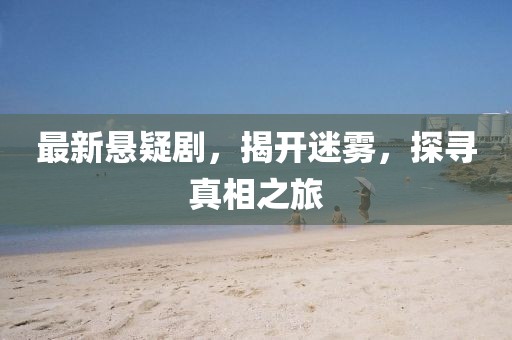 最新悬疑剧，揭开迷雾，探寻真相之旅