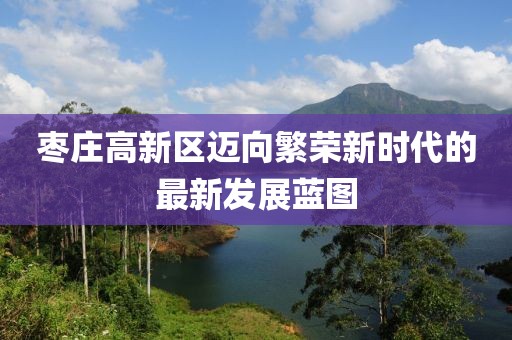 枣庄高新区迈向繁荣新时代的最新发展蓝图