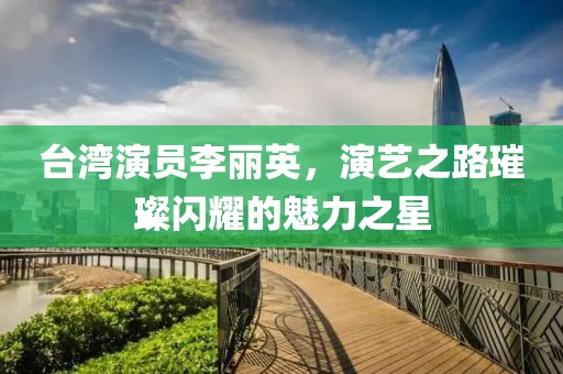 台湾演员李丽英，演艺之路璀璨闪耀的魅力之星