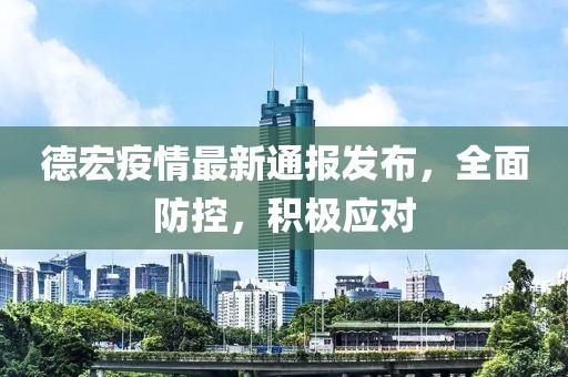 德宏疫情最新通报发布，全面防控，积极应对