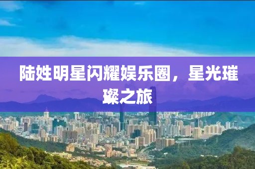 陆姓明星闪耀娱乐圈，星光璀璨之旅
