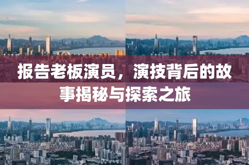 报告老板演员，演技背后的故事揭秘与探索之旅