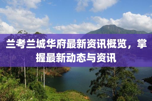 兰考兰城华府最新资讯概览，掌握最新动态与资讯