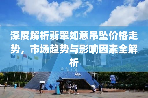 深度解析翡翠如意吊坠价格走势，市场趋势与影响因素全解析