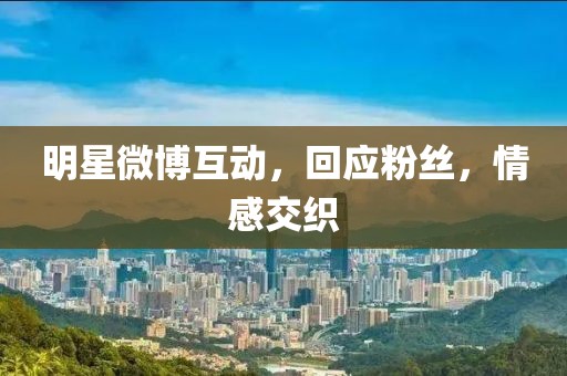 明星微博互动，回应粉丝，情感交织