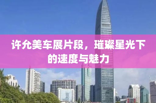 许允美车展片段，璀璨星光下的速度与魅力