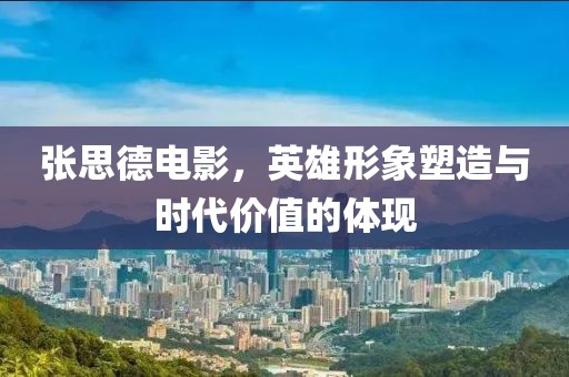 张思德电影，英雄形象塑造与时代价值的体现