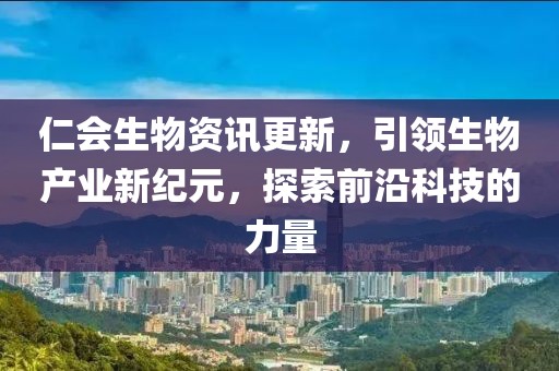 仁会生物资讯更新，引领生物产业新纪元，探索前沿科技的力量