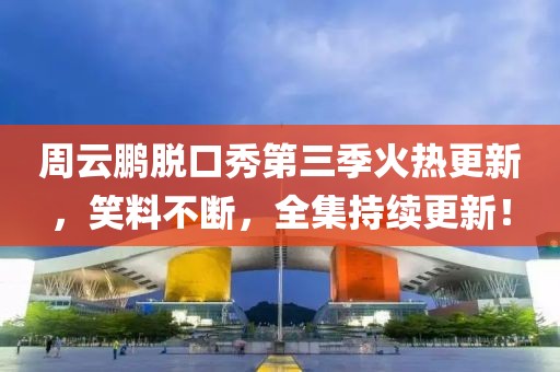周云鹏脱口秀第三季火热更新，笑料不断，全集持续更新！
