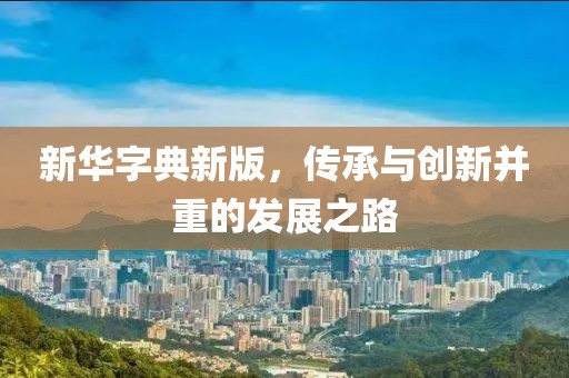 新华字典新版，传承与创新并重的发展之路