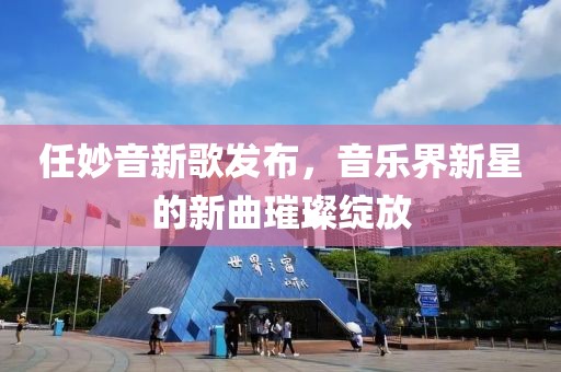 任妙音新歌发布，音乐界新星的新曲璀璨绽放