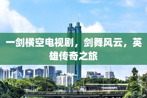 一剑横空电视剧，剑舞风云，英雄传奇之旅