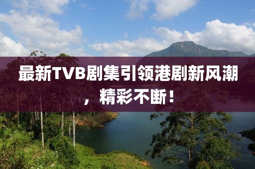 最新TVB剧集引领港剧新风潮，精彩不断！
