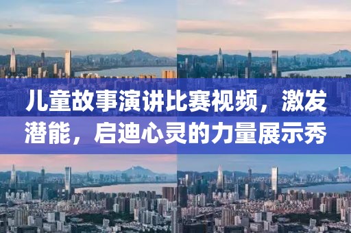 儿童故事演讲比赛视频，激发潜能，启迪心灵的力量展示秀