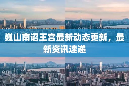 巍山南诏王宫最新动态更新，最新资讯速递