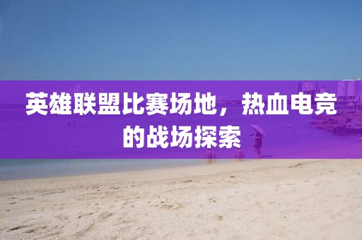 英雄联盟比赛场地，热血电竞的战场探索