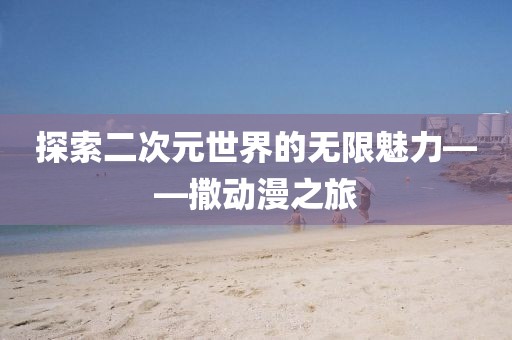 探索二次元世界的无限魅力——撒动漫之旅