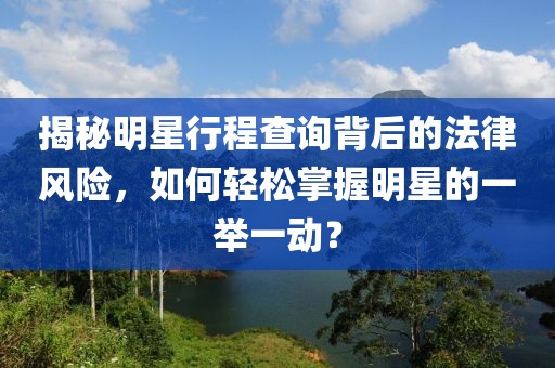 揭秘明星行程查询背后的法律风险，如何轻松掌握明星的一举一动？