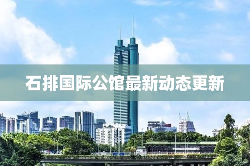 石排国际公馆最新动态更新