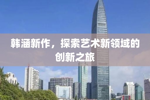 韩涵新作，探索艺术新领域的创新之旅