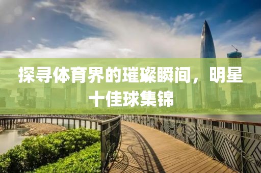 探寻体育界的璀璨瞬间，明星十佳球集锦