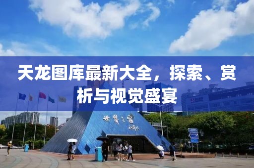 天龙图库最新大全，探索、赏析与视觉盛宴