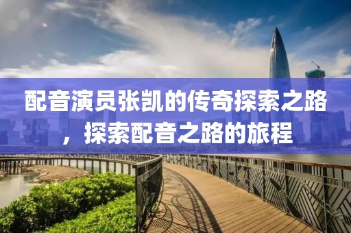 配音演员张凯的传奇探索之路，探索配音之路的旅程