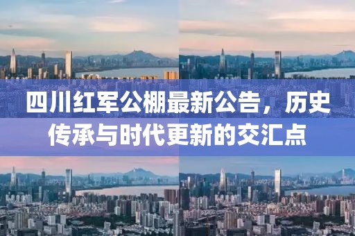 四川红军公棚最新公告，历史传承与时代更新的交汇点